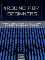 Title: Arduino for Beginners: Beginners guide on How To Learn Arduino Advanced Methods and Strategies, Author: Robert Campbell