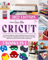 Title: Cricut 5 in 1: The Ultimate Beginner's Guide to Mastering Cricut, with Tips and Tricks to Create Your Profitable Project Ideas. The New Cricut Bible 2022 That You Don't Find in The Box Is Finally Here!, Author: Sonia Allen