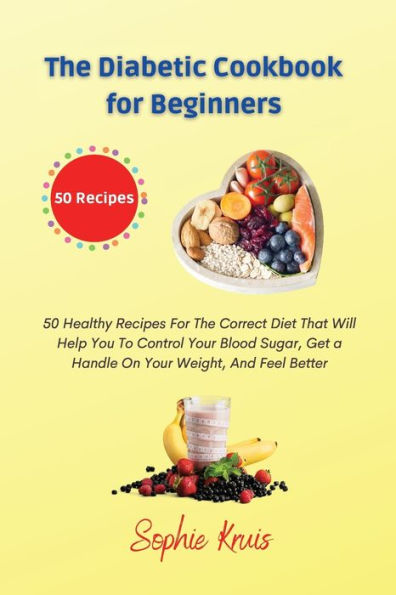 The Diabetic Cookbook For Beginners: 50 Healthy Recipes Correct Diet That Will Help You To Control Your Blood Sugar, Get a Handle On Weight, And Feel Better