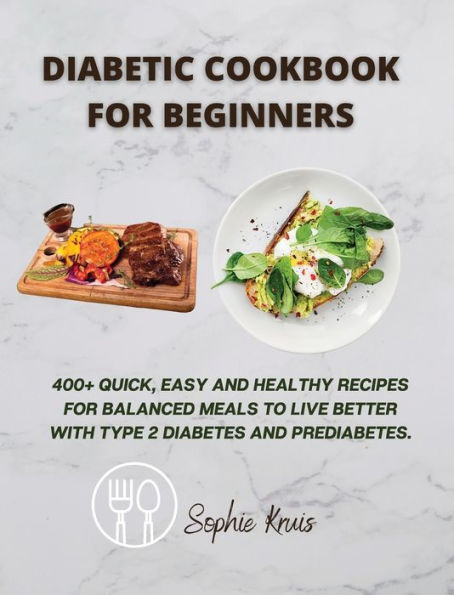Diabetic Cookbook for Beginners: 400] Quick, Easy and Healthy Recipes for Balanced Meals to Live Better with Type 2 Diabetes and Prediabetes.