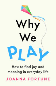 Title: Why We Play: How to find joy and meaning in everyday life, Author: Joanna Fortune