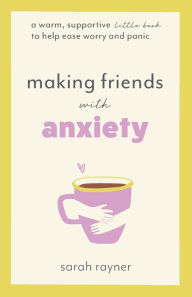 Title: Making Friends with Anxiety: A warm, supportive little book to help ease worry and panic, Author: Sarah Rayner