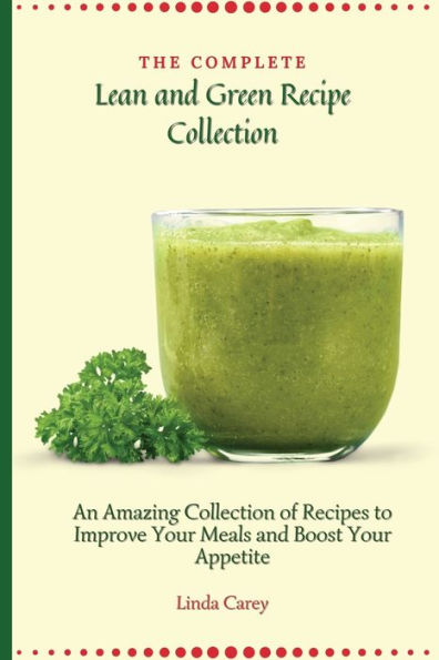 The Complete Lean and Green Recipe Book: An Amazing Collection of Recipes to Improve Your Meals Boost Appetite