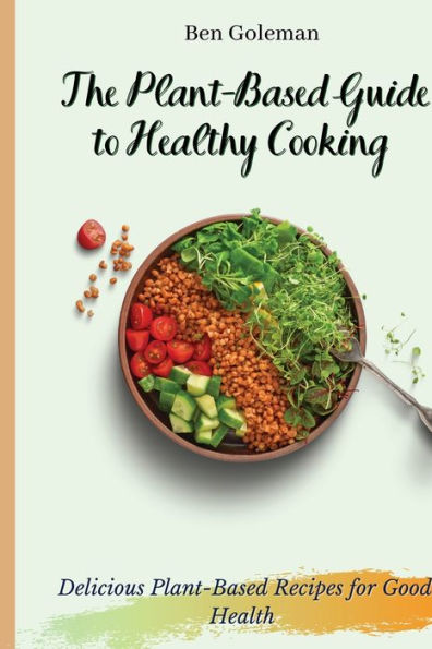 The Plant- Based Guide to Healthy Cooking: Delicious Plant-Based Recipes for Good Health