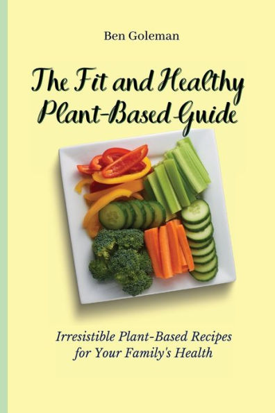 The Fit and Healthy Plant- Based Guide: Irresistible Plant-Based Recipes for Your Family's Health