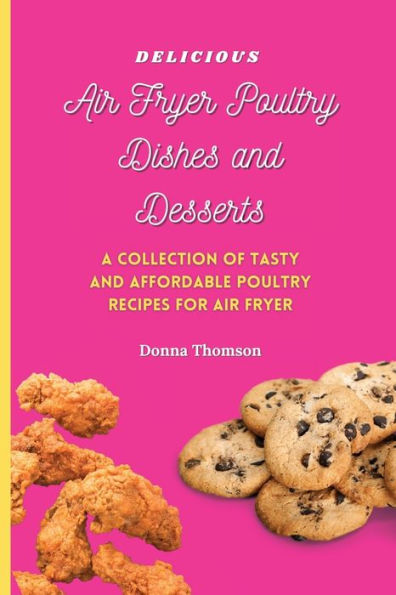 Delicious Air Fryer Poultry Dishes and Desserts: A Cooking Guide to Super Tasty, Easy Affordable Meals Desserts