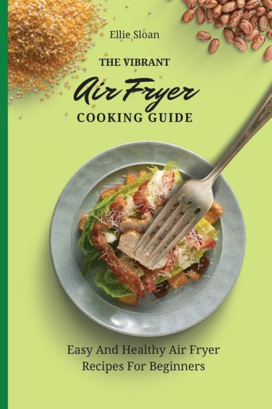 The Vibrant Air Fryer Cooking Guide: Easy And Healthy Recipes For Beginners