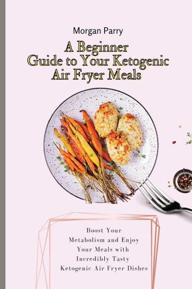 A Beginner Guide to Your Ketogenic Air Fryer Meals: Boost Metabolism and Enjoy Meals with Incredibly Tasty Dishes
