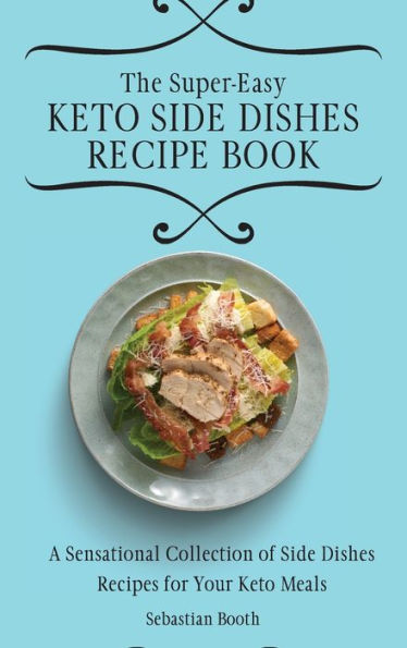 The Super-Easy Keto Side Dishes Recipe Book: A Sensational Collection of Side Dishes Recipes for Your Keto Meals