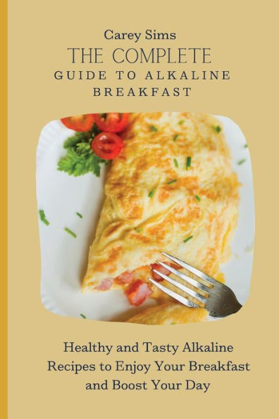 The Complete Guide to Alkaline Breakfast: Healthy and Tasty Alkaline Recipes to Enjoy Your Breakfast and Boost Your Day