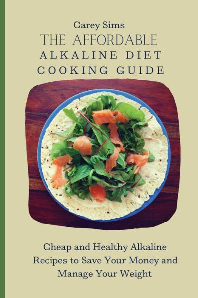 The Affordable Alkaline Diet Cooking Guide: Cheap and Healthy Alkaline Recipes to Save Your Money and Manage Your Weight