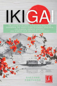 Title: IKIGAI: The Japanese Method, Alternative Practical Handbook. The Simple Guide to Finding Your Real Life Purpose, Improve Yourself and Achieve Your Dreams by Living Fully, Author: Gaetano Fortugno