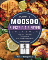 Title: The Ultimate MOOSOO Electric Airfryer Cookbook: Easy and Delicious Recipes For Fast and Healthy Meals, Author: James Fitzgerald