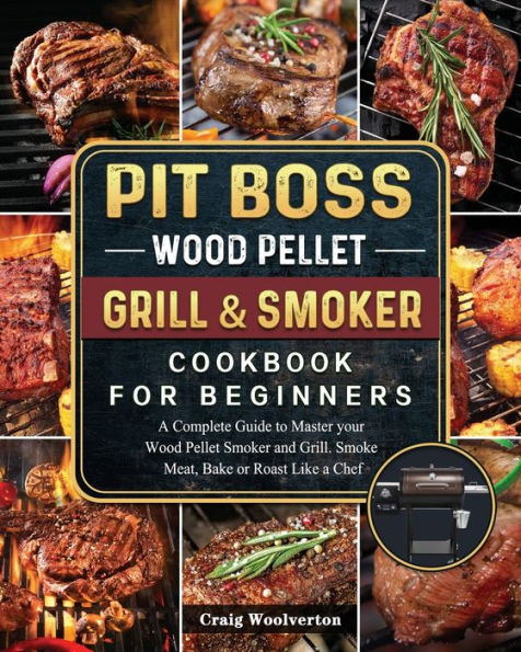 Pit Boss Wood Pellet Grill and Smoker Cookbook For Beginners: a Complete Guide to Master your Grill. Smoke Meat, Bake or Roast Like Chef