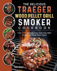 Title: The Delicious Traeger Wood Pellet Grill And Smoker Cookbook: Over 200 Ultimate, Easy And Tasty BBQ Recipes By Some Steps Guide, Author: Helen Bauer
