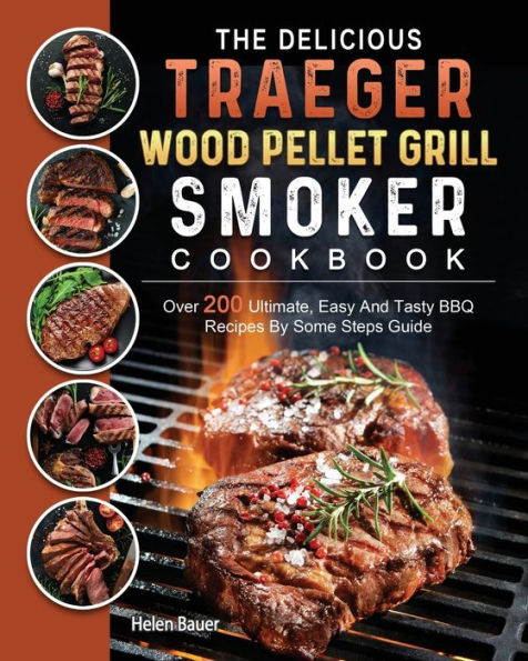 The Delicious Traeger Wood Pellet Grill And Smoker Cookbook: Over 200 Ultimate, Easy Tasty BBQ Recipes By Some Steps Guide