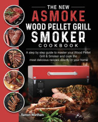 Title: The New ASMOKE Wood Pellet Grill & Smoker cookbook: A step by step guide to master your Wood Pellet Grill & Smoker and cook the most delicious recipes directly in your home, Author: Ramon Wortham