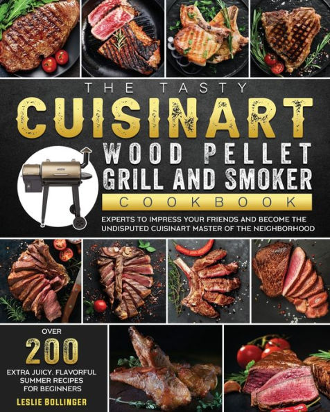 the Tasty Cuisinart Wood Pellet Grill and Smoker Cookbook: Over 200 Extra Juicy, Flavorful Summer Recipes for Beginners Experts to Impress Your Friends Become Undisputed master of Neighborhood