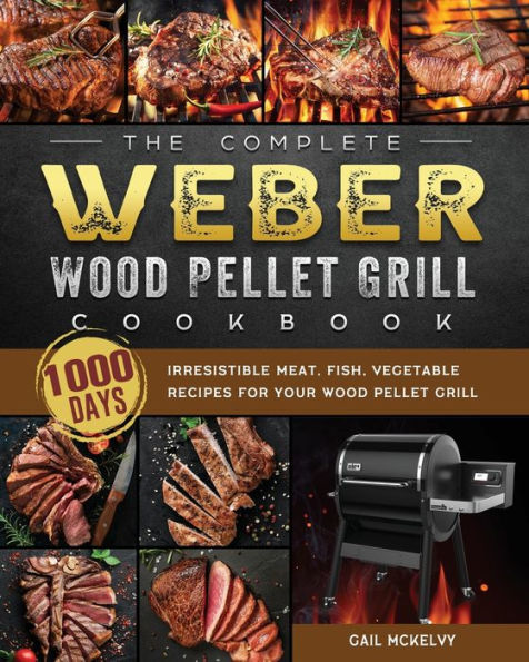 The Complete Weber Wood Pellet Grill Cookbook: 1000-Day Irresistible Meat, Fish, Vegetable Recipes For Your