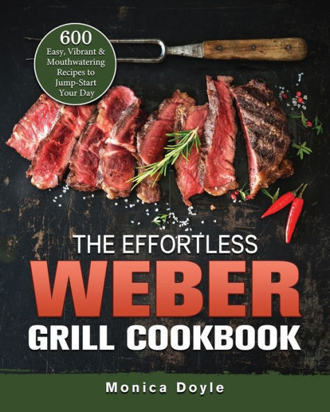 The Effortless Weber Grill Cookbook: 600 Easy, Vibrant & Mouthwatering Recipes to Jump-Start Your Day