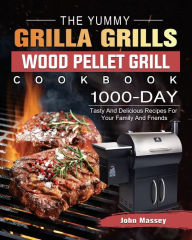 Title: The Yummy Grilla Grills Wood Pellet Grill Cookbook: 1000-Day Tasty And Delicious Recipes For Your Family And Friends, Author: John Massey