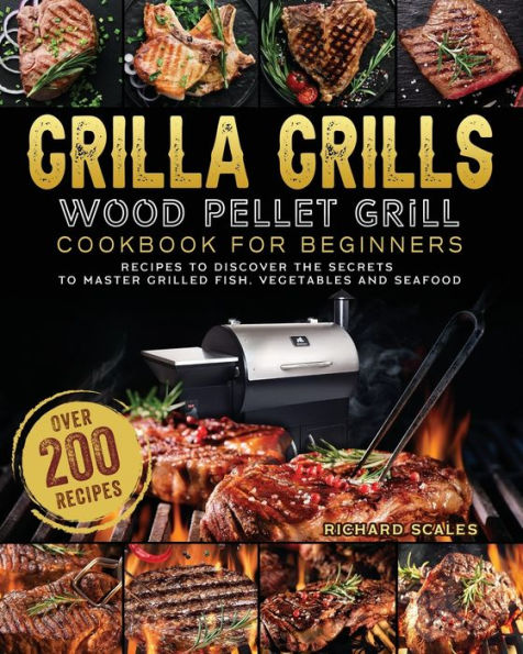 Grilla Grills Wood Pellet Grill Cookbook For Beginners: Over 200 Recipes To Discover The Secrets Master Grilled Fish, Vegetables And Seafood
