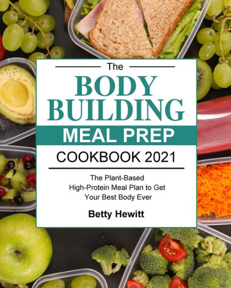 The Bodybuilding Meal Prep Cookbook 2021: Plant-Based High-Protein Plan to Get Your Best Body Ever