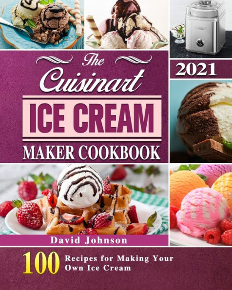 The Cuisinart Ice Cream Maker Cookbook 2021: 100 Recipes for Making Your Own