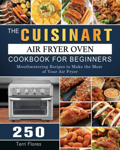 the Cuisinart Air Fryer Oven Cookbook For Beginners: 250 Mouthwatering Recipes to Make Most of Your