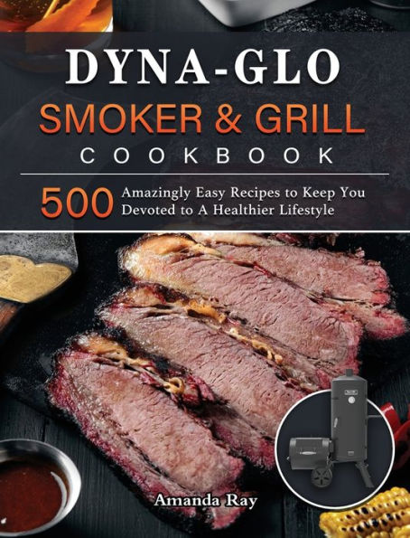 Dyna-Glo Smoker & Grill Cookbook: 500 Amazingly Easy Recipes to Keep You Devoted to A Healthier Lifestyle