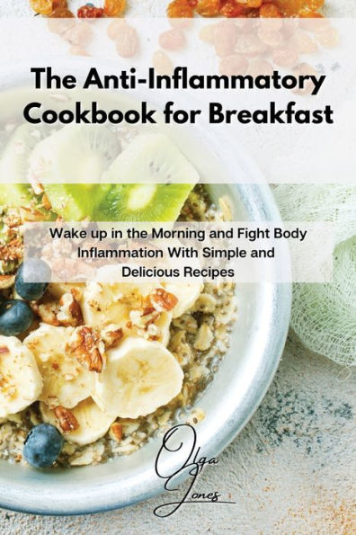 the Anti-Inflammatory Cookbook for Breakfast: Wake up Morning and Fight Body Inflammation With Simple Delicious Recipes
