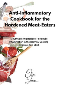 Title: Anti-Inflammatory Cookbook for the Hardened Meat-Eaters: Mouthwatering Recipes To Reduce Inflammation in the Body by Cooking Delicious Red Meat, Author: Olga Jones