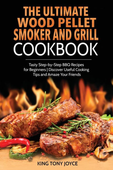 The Ultimate Wood Pellet Grill and Smoker Cookbook: Tasty Step-by-Step BBQ Recipes for Beginner Discover Useful Cooking Tips Amaze Your Friends