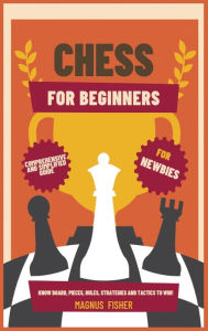 Title: Chess for Beginners: Comprehensive And Simplified Guide To Know Board, Pieces, Rules, Strategies And Tactics To Win!, Author: Magnus Fisher