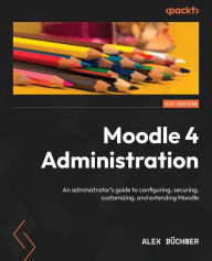 Title: Moodle 4 Administration: An administrator's guide to configuring, securing, customizing, and extending Moodle, Author: Alex Buchner