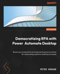 Title: Democratizing RPA with Power Automate Desktop: Boost your productivity by implementing best practices for automating repetitive desktop processes, Author: Peter Krause