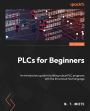 PLCs for Beginners: An introductory guide to building robust PLC programs with Structured Text
