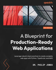 Title: A Blueprint for Production-Ready Web Applications: Leverage industry best practices to create complete web apps with Python, TypeScript, and AWS, Author: Dr. Philip Jones