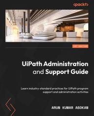 Title: UiPath Administration and Support Guide: Learn industry-standard practices for UiPath program support and administration activities, Author: Arun Kumar Asokan