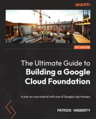 Title: The Ultimate Guide to Building a Google Cloud Foundation: A one-on-one tutorial with one of Google's top trainers, Author: Patrick Haggerty