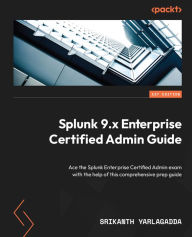 Title: Splunk 9.x Enterprise Certified Admin Guide: Ace the Splunk Enterprise Certified Admin exam with the help of this comprehensive prep guide, Author: Srikanth Yarlagadda