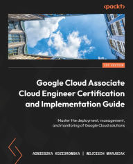 Title: Google Cloud Associate Cloud Engineer Certification and Implementation Guide: Master the deployment, management, and monitoring of Google Cloud solutions, Author: Agnieszka Koziorowska