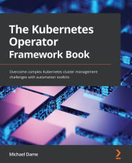 Title: The Kubernetes Operator Framework Book: Overcome complex Kubernetes cluster management challenges with automation toolkits, Author: Michael Dame