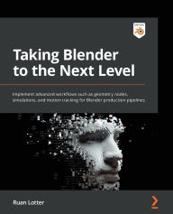 Free pdf computer ebook download Taking Blender to the Next Level: Implement advanced workflows such as geometry nodes, simulations, and motion tracking for Blender production pipelines