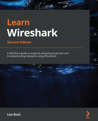 Title: Learn Wireshark: A definitive guide to expertly analyzing protocols and troubleshooting networks using Wireshark, Author: Lisa Bock