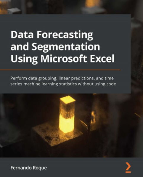 Data Forecasting and Segmentation Using Microsoft Excel: Perform data grouping, linear predictions, and time series machine learning statistics without using code