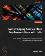 Bootstrapping Service Mesh Implementations with Istio: Build reliable, scalable, and secure microservices on Kubernetes with Service Mesh