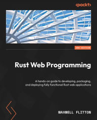 Title: Rust Web Programming: A hands-on guide to developing, packaging, and deploying fully functional Rust web applications, Author: Maxwell Flitton