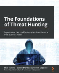 Title: The Foundations of Threat Hunting: Organize and design effective cyber threat hunts to meet business needs, Author: Chad Maurice