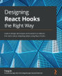 Designing React Hooks the Right Way: Explore design techniques and solutions to debunk the myths about adopting states using React Hooks